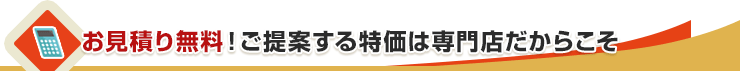 お見積り無料！ご提案する特価は専門店だからこそ