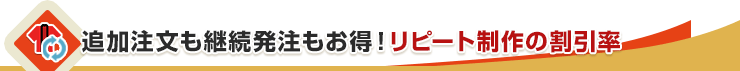 追加注文も継続発注もお得！リピート制作の割引率